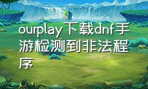 ourplay下载dnf手游检测到非法程序（游戏检测到非法）