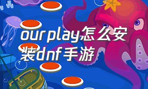 ourplay怎么安装dnf手游（ourplay加速器怎么下载dnf手游）