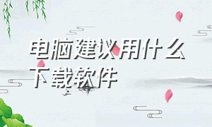 电脑建议用什么下载软件