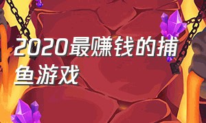 2020最赚钱的捕鱼游戏（捕鱼游戏推荐2024最火）