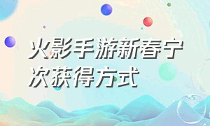 火影手游新春宁次获得方式（火影忍者手游新春宁次值不值得买）