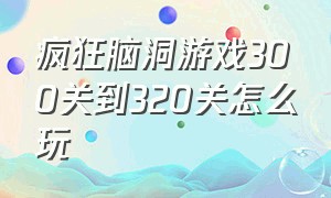 疯狂脑洞游戏300关到320关怎么玩