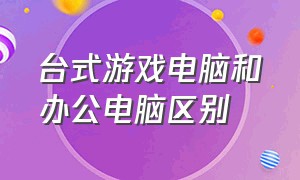 台式游戏电脑和办公电脑区别