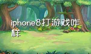 iphone8打游戏咋样（iphone8打游戏真的不行了吗）