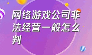 网络游戏公司非法经营一般怎么判