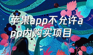 苹果app不允许app内购买项目（苹果手机app内购买项目是免费的吗）