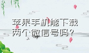 苹果手机能下载两个微信号吗?