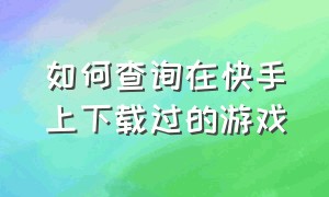 如何查询在快手上下载过的游戏（快手里面下载的游戏在哪看）