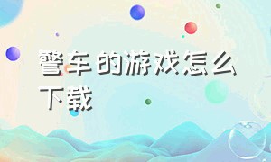 警车的游戏怎么下载（警车游戏免费不需要下载）