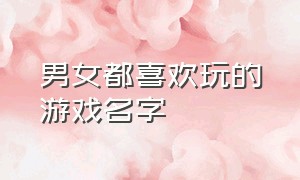 男女都喜欢玩的游戏名字