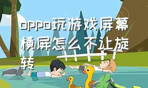 oppo玩游戏屏幕横屏怎么不让旋转