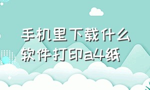 手机里下载什么软件打印a4纸