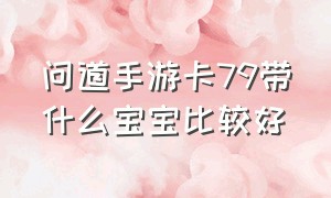 问道手游卡79带什么宝宝比较好