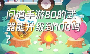 问道手游80的武器能升级到100吗?