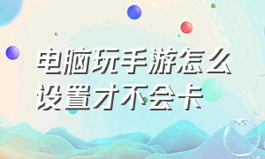 电脑玩手游怎么设置才不会卡