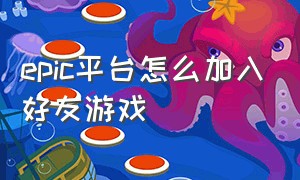 epic平台怎么加入好友游戏（epic怎么加steam好友）