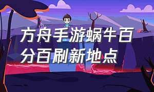 方舟手游蜗牛百分百刷新地点