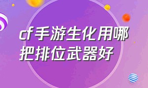 cf手游生化用哪把排位武器好（CF手游生化模式用什么武器好）