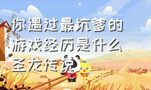 你遇过最坑爹的游戏经历是什么 圣龙传说