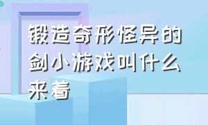 锻造奇形怪异的剑小游戏叫什么来着（什么游戏可以锻造自己喜欢的宝剑）