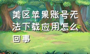 美区苹果账号无法下载应用怎么回事（为什么美版苹果下载不了应用）