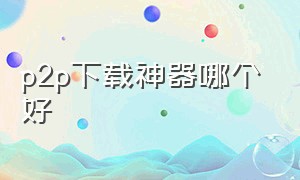 p2p下载神器哪个好