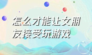 怎么才能让女朋友接受玩游戏