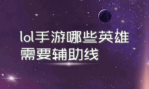 lol手游哪些英雄需要辅助线（lol手游十大必练辅助英雄）