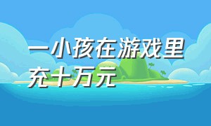 一小孩在游戏里充十万元