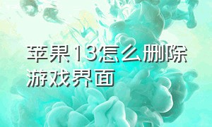 苹果13怎么删除游戏界面（苹果13手机游戏界面怎么退出）