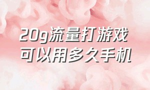 20g流量打游戏可以用多久手机