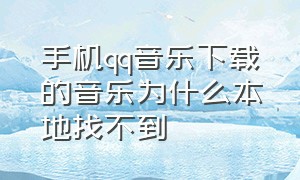 手机qq音乐下载的音乐为什么本地找不到（qq音乐下载的音乐在手机里找不到）