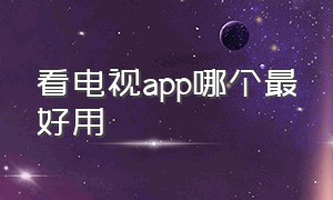 看电视app哪个最好用（看电视的app哪个最好用免费的）