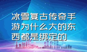 冰雪复古传奇手游为什么大的东西都是绑定的