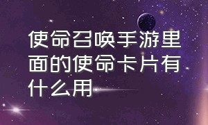 使命召唤手游里面的使命卡片有什么用（使命召唤手游使命卡片怎么获取）