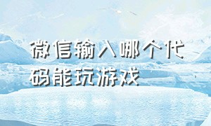 微信输入哪个代码能玩游戏（怎么才可以在微信上用代码玩游戏）