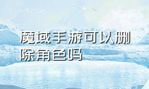 魔域手游可以删除角色吗（魔域手游删除角色多久内可以恢复）