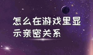 怎么在游戏里显示亲密关系（游戏里男朋友不显示亲密关系）