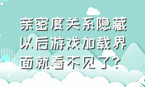 亲密度关系隐藏以后游戏加载界面就看不见了?