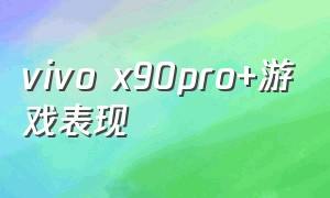 vivo x90pro+游戏表现（vivo x90 pro+的打游戏效果怎么样）