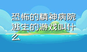 恐怖的精神病院逃生的游戏叫什么