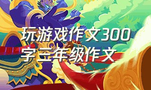 玩游戏作文300字三年级作文