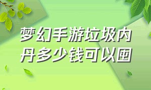 梦幻手游垃圾内丹多少钱可以囤