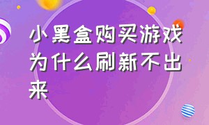 小黑盒购买游戏为什么刷新不出来