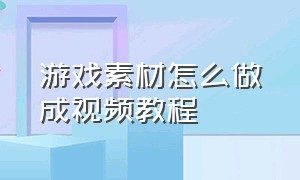 游戏素材怎么做成视频教程