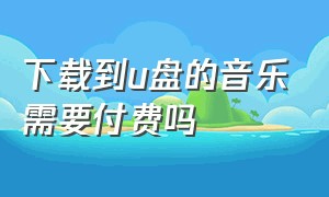 下载到u盘的音乐需要付费吗（为什么付费的音乐不能下载到u盘）