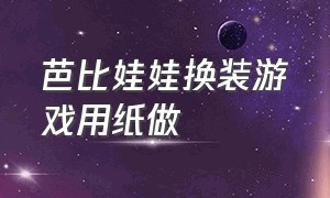 芭比娃娃换装游戏用纸做（芭比公主换装游戏自己用纸做的）