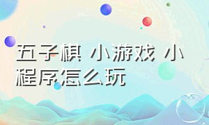 五子棋 小游戏 小程序怎么玩