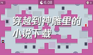 穿越到神雕里的小说下载（穿越天龙神雕全文txt）