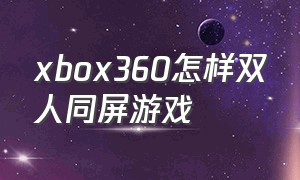 xbox360怎样双人同屏游戏（xbox360双人同屏游戏哪些好玩）